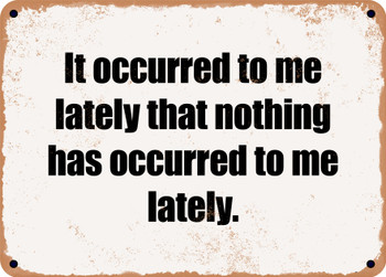 It occurred to me lately that nothing has occurred to me lately. - Funny Metal Sign