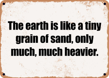 The earth is like a tiny grain of sand, only much, much heavier. - Funny Metal Sign