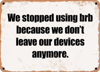 We stopped using brb because we don't leave our devices anymore. - Funny Metal Sign