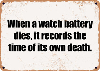 When a watch battery dies, it records the time of its own death. - Funny Metal Sign