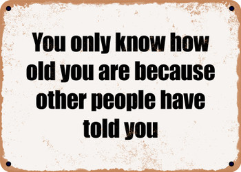 You only know how old you are because other people have told you - Funny Metal Sign