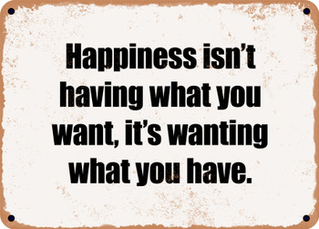 Happiness isn't having what you want, it's wanting what you have. - Funny Metal Sign