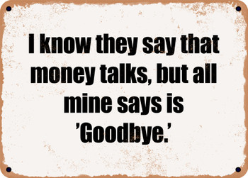 I know they say that money talks, but all mine says is 'Goodbye.' - Funny Metal Sign