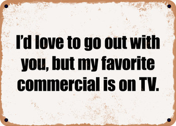 I'd love to go out with you, but my favorite commercial is on TV. - Funny Metal Sign