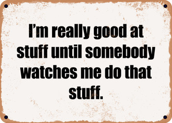 I'm really good at stuff until somebody watches me do that stuff. - Funny Metal Sign