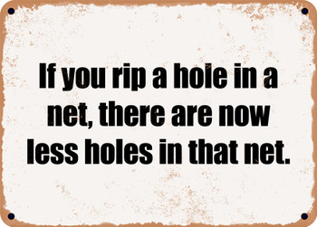 If you rip a hole in a net, there are now less holes in that net. - Funny Metal Sign