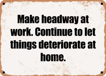 Make headway at work. Continue to let things deteriorate at home. - Funny Metal Sign