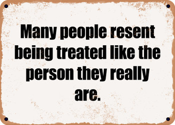 Many people resent being treated like the person they really are. - Funny Metal Sign