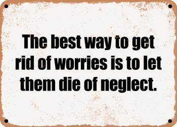 The best way to get rid of worries is to let them die of neglect. - Funny Metal Sign