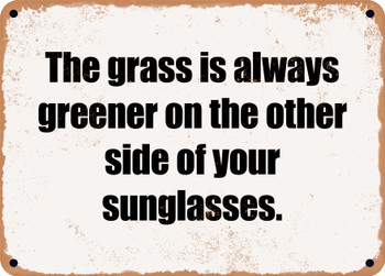 The grass is always greener on the other side of your sunglasses. - Funny Metal Sign