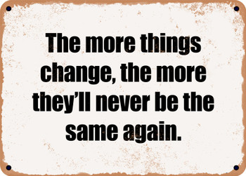The more things change, the more they'll never be the same again. - Funny Metal Sign