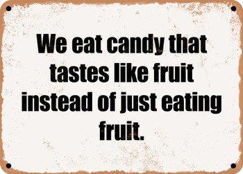 We eat candy that tastes like fruit instead of just eating fruit. - Funny Metal Sign