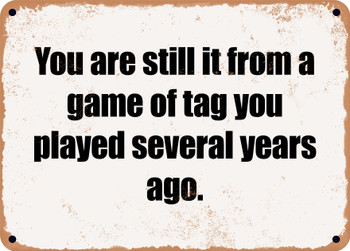 You are still it from a game of tag you played several years ago. - Funny Metal Sign