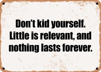 Don't kid yourself. Little is relevant, and nothing lasts forever. - Funny Metal Sign