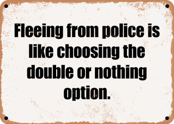 Fleeing from police is like choosing the double or nothing option. - Funny Metal Sign