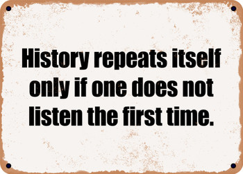 History repeats itself only if one does not listen the first time. - Funny Metal Sign