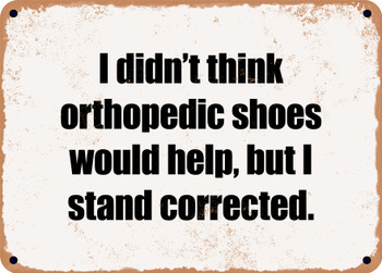 I didn't think orthopedic shoes would help, but I stand corrected. - Funny Metal Sign