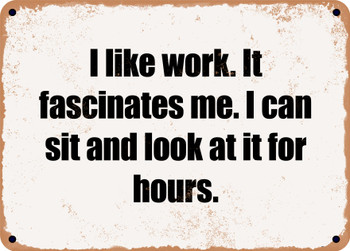 I like work. It fascinates me. I can sit and look at it for hours. - Funny Metal Sign