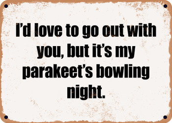 I'd love to go out with you, but it's my parakeet's bowling night. - Funny Metal Sign