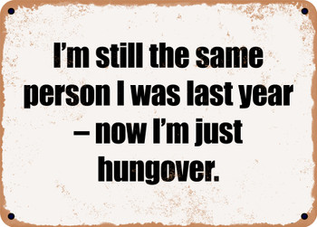 I'm still the same person I was last year  now I'm just hungover. - Funny Metal Sign