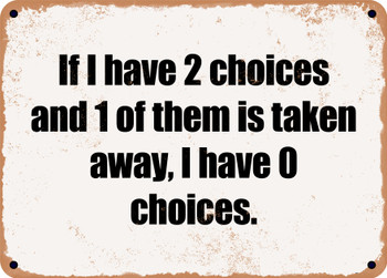 If I have 2 choices and 1 of them is taken away, I have 0 choices. - Funny Metal Sign