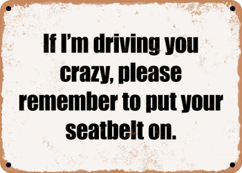 If I'm driving you crazy, please remember to put your seatbelt on. - Funny Metal Sign