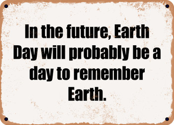 In the future, Earth Day will probably be a day to remember Earth. - Funny Metal Sign