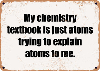 My chemistry textbook is just atoms trying to explain atoms to me. - Funny Metal Sign