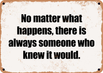 No matter what happens, there is always someone who knew it would. - Funny Metal Sign