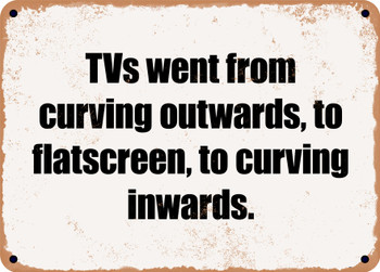 TVs went from curving outwards, to flatscreen, to curving inwards. - Funny Metal Sign