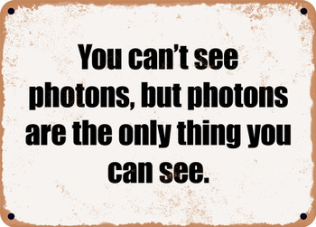 You can't see photons, but photons are the only thing you can see. - Funny Metal Sign