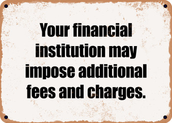 Your financial institution may impose additional fees and charges. - Funny Metal Sign