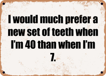 I would much prefer a new set of teeth when I'm 40 than when I'm 7. - Funny Metal Sign