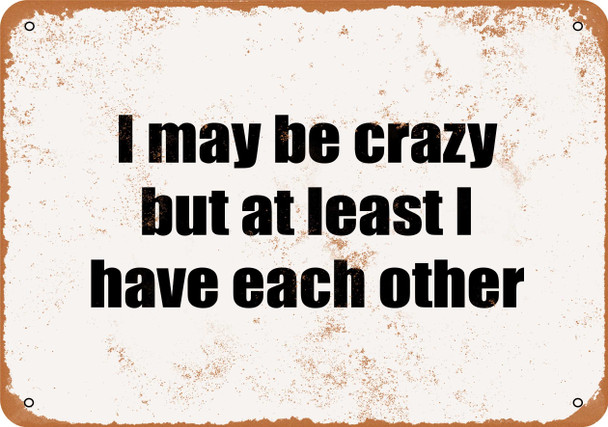 I May Be Crazy, But At Least I Have Each Other. - Metal Sign