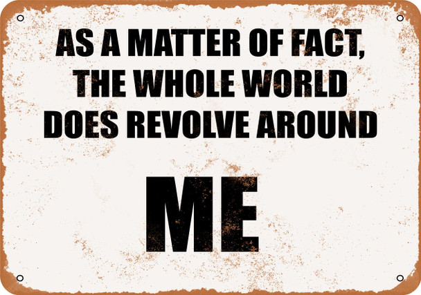 As a Matter of Fact, the Whole World Does Revolve Around Me - Metal Sign