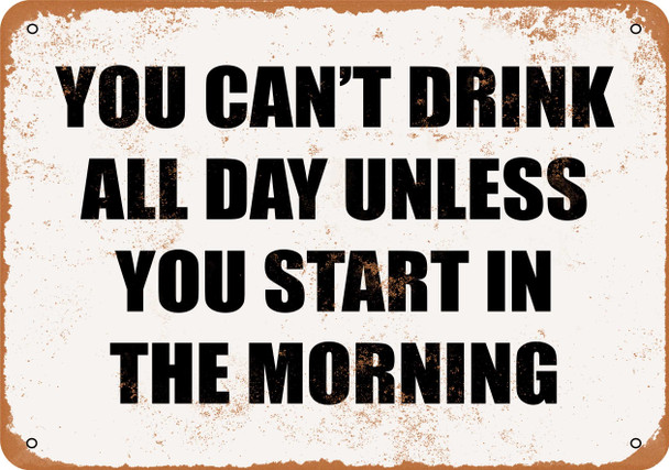 You Can't Drink All Day Unless You Start In the Morning - Metal Sign