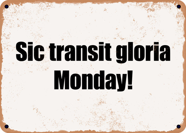 Sic transit gloria Monday! - Funny Metal Sign