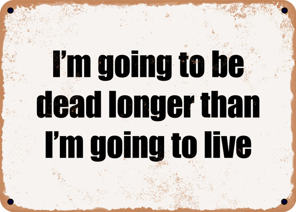 I'm going to be dead longer than I'm going to live - Funny Metal Sign