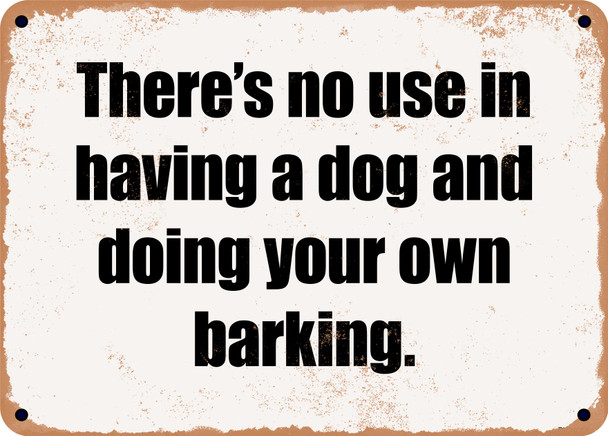 There's no use in having a dog and doing your own barking. - Funny Metal Sign