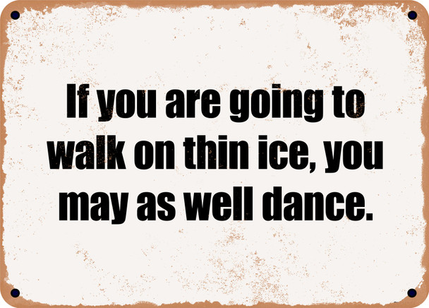 If you are going to walk on thin ice, you may as well dance. - Funny Metal Sign