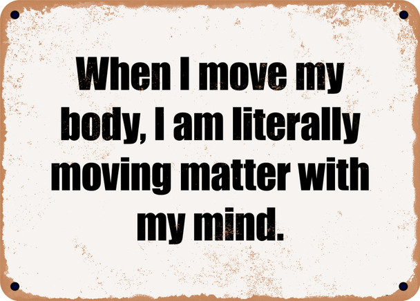 When I move my body, I am literally moving matter with my mind. - Funny Metal Sign