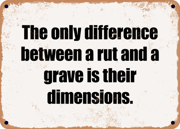The only difference between a rut and a grave is their dimensions. - Funny Metal Sign