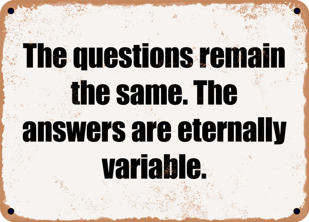 The questions remain the same. The answers are eternally variable. - Funny Metal Sign