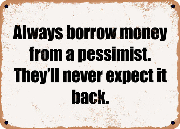 Always borrow money from a pessimist. They'll never expect it back. - Funny Metal Sign