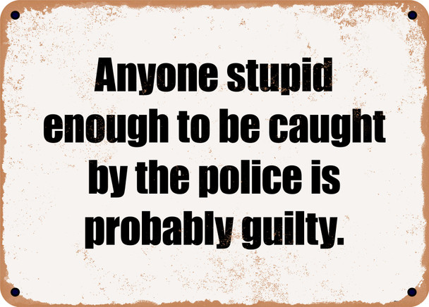 Anyone stupid enough to be caught by the police is probably guilty. - Funny Metal Sign