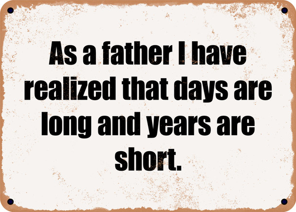 As a father I have realized that days are long and years are short. - Funny Metal Sign