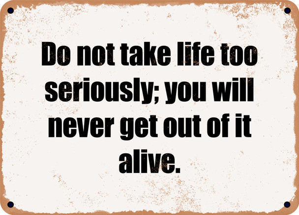 Do not take life too seriously; you will never get out of it alive. - Funny Metal Sign