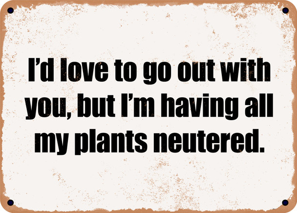 I'd love to go out with you, but I'm having all my plants neutered. - Funny Metal Sign