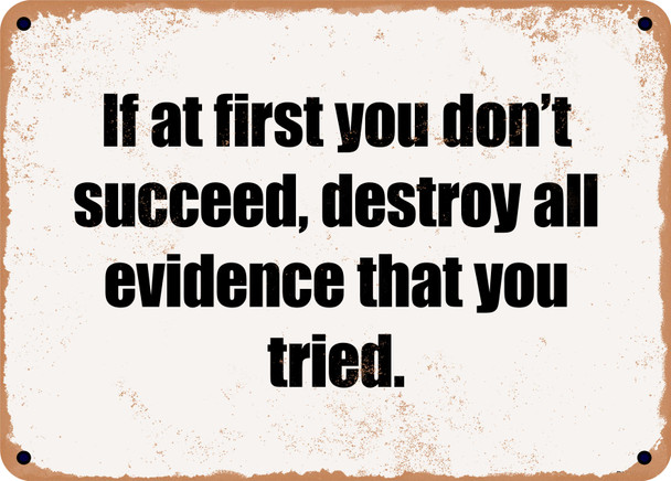 If at first you don't succeed, destroy all evidence that you tried. - Funny Metal Sign