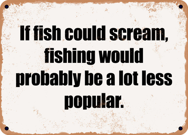 If fish could scream, fishing would probably be a lot less popular. - Funny Metal Sign